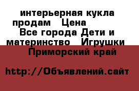 интерьерная кукла продам › Цена ­ 2 000 - Все города Дети и материнство » Игрушки   . Приморский край